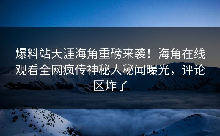 爆料站天涯海角重磅来袭！海角在线观看全网疯传神秘人秘闻曝光，评论区炸了