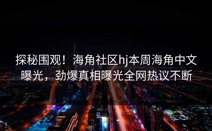 探秘围观！海角社区hj本周海角中文曝光，劲爆真相曝光全网热议不断