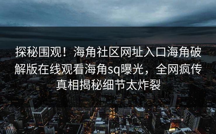 探秘围观！海角社区网址入口海角破解版在线观看海角sq曝光，全网疯传真相揭秘细节太炸裂