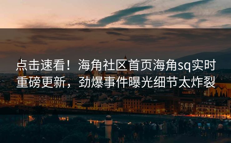 点击速看！海角社区首页海角sq实时重磅更新，劲爆事件曝光细节太炸裂