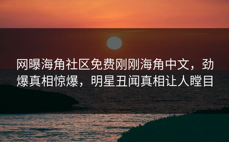 网曝海角社区免费刚刚海角中文，劲爆真相惊爆，明星丑闻真相让人瞠目