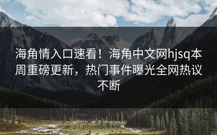 海角情入口速看！海角中文网hjsq本周重磅更新，热门事件曝光全网热议不断
