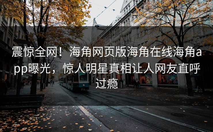 震惊全网！海角网页版海角在线海角app曝光，惊人明星真相让人网友直呼过瘾