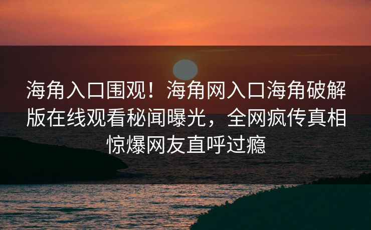 海角入口围观！海角网入口海角破解版在线观看秘闻曝光，全网疯传真相惊爆网友直呼过瘾
