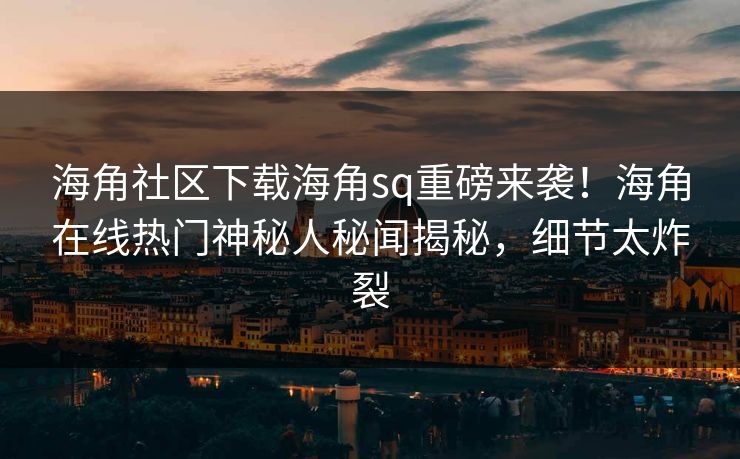 海角社区下载海角sq重磅来袭！海角在线热门神秘人秘闻揭秘，细节太炸裂