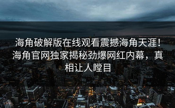 海角破解版在线观看震撼海角天涯！海角官网独家揭秘劲爆网红内幕，真相让人瞠目
