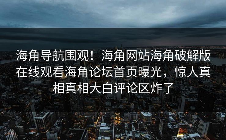 海角导航围观！海角网站海角破解版在线观看海角论坛首页曝光，惊人真相真相大白评论区炸了