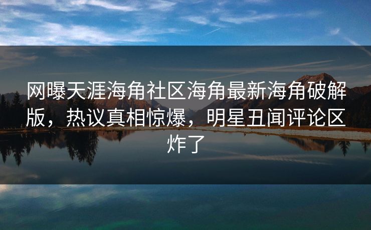 网曝天涯海角社区海角最新海角破解版，热议真相惊爆，明星丑闻评论区炸了