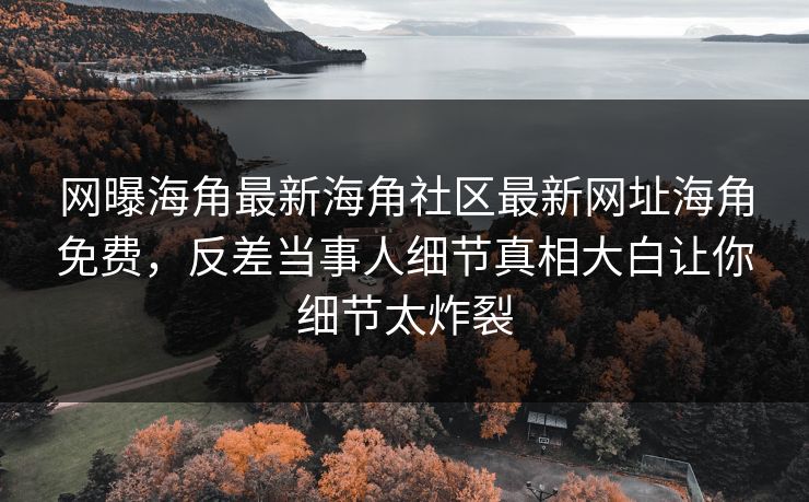 网曝海角最新海角社区最新网址海角免费，反差当事人细节真相大白让你细节太炸裂