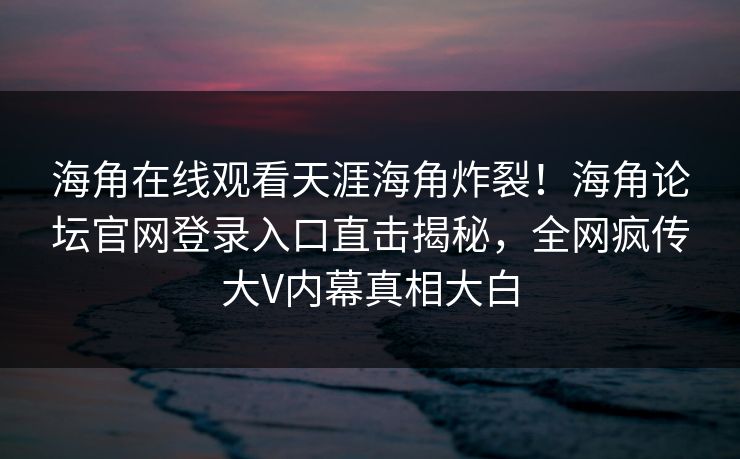 海角在线观看天涯海角炸裂！海角论坛官网登录入口直击揭秘，全网疯传大V内幕真相大白