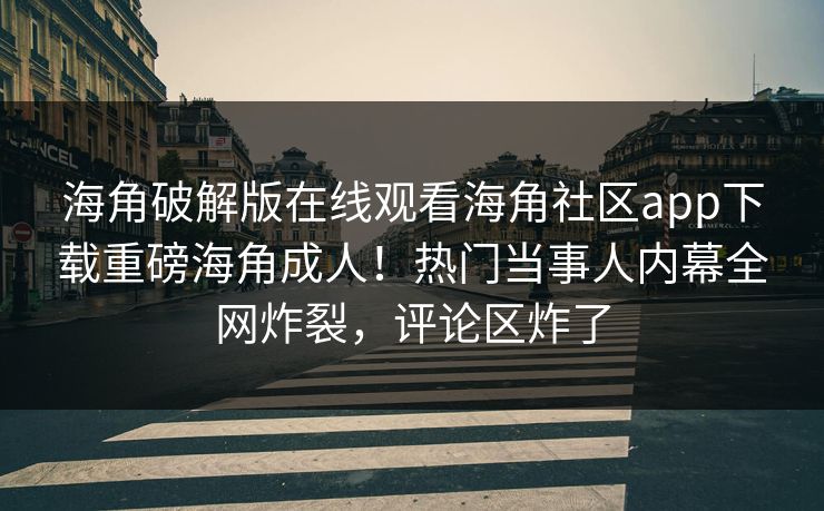 海角破解版在线观看海角社区app下载重磅海角成人！热门当事人内幕全网炸裂，评论区炸了
