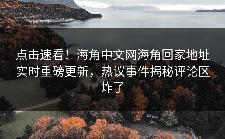 点击速看！海角中文网海角回家地址实时重磅更新，热议事件揭秘评论区炸了
