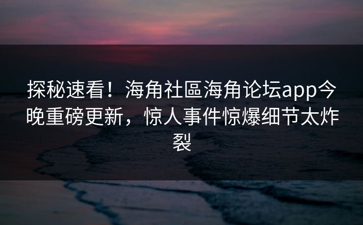 探秘速看！海角社區海角论坛app今晚重磅更新，惊人事件惊爆细节太炸裂
