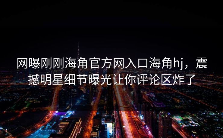网曝刚刚海角官方网入口海角hj，震撼明星细节曝光让你评论区炸了