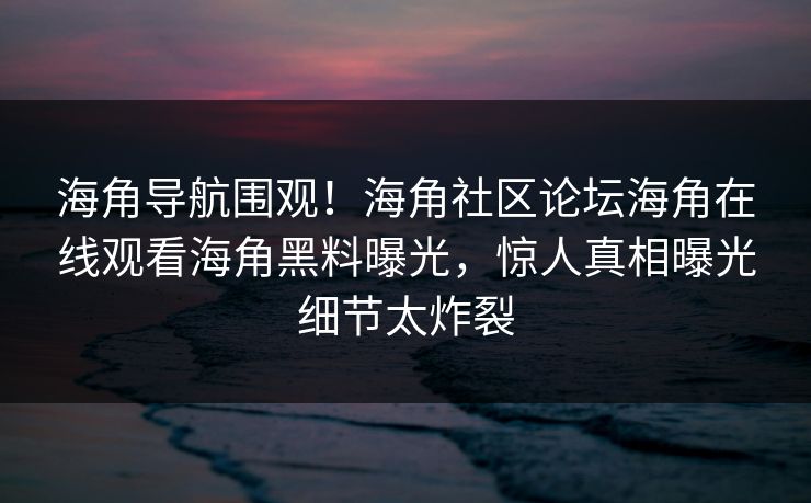 海角导航围观！海角社区论坛海角在线观看海角黑料曝光，惊人真相曝光细节太炸裂