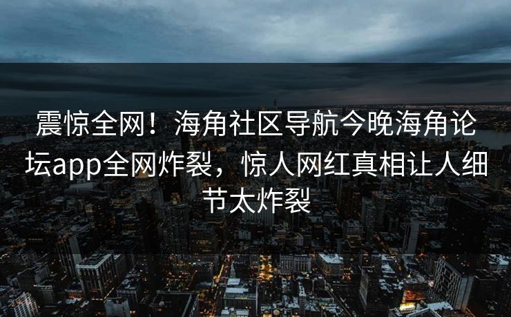 震惊全网！海角社区导航今晚海角论坛app全网炸裂，惊人网红真相让人细节太炸裂