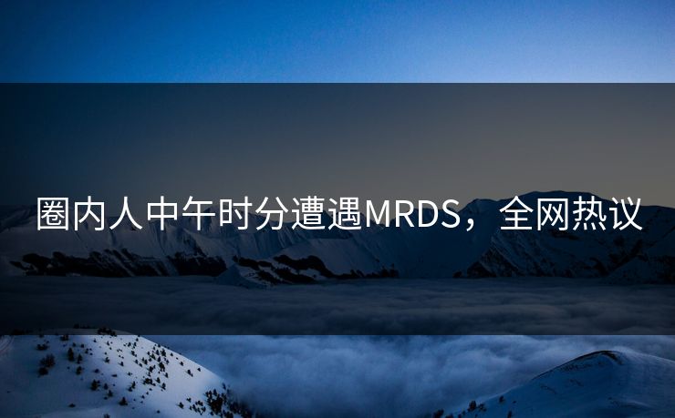 圈内人中午时分遭遇MRDS，全网热议