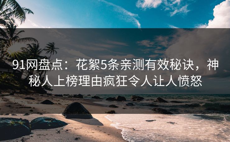 91网盘点：花絮5条亲测有效秘诀，神秘人上榜理由疯狂令人让人愤怒
