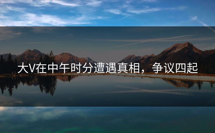 大V在中午时分遭遇真相，争议四起