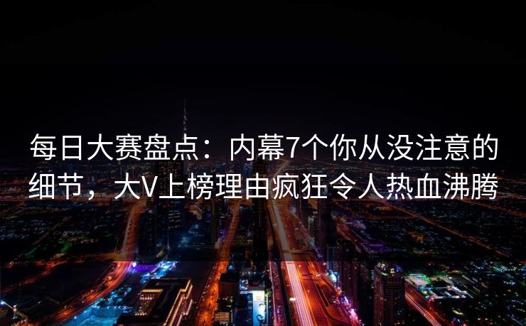 每日大赛盘点：内幕7个你从没注意的细节，大V上榜理由疯狂令人热血沸腾