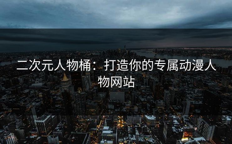 二次元人物桶：打造你的专属动漫人物网站