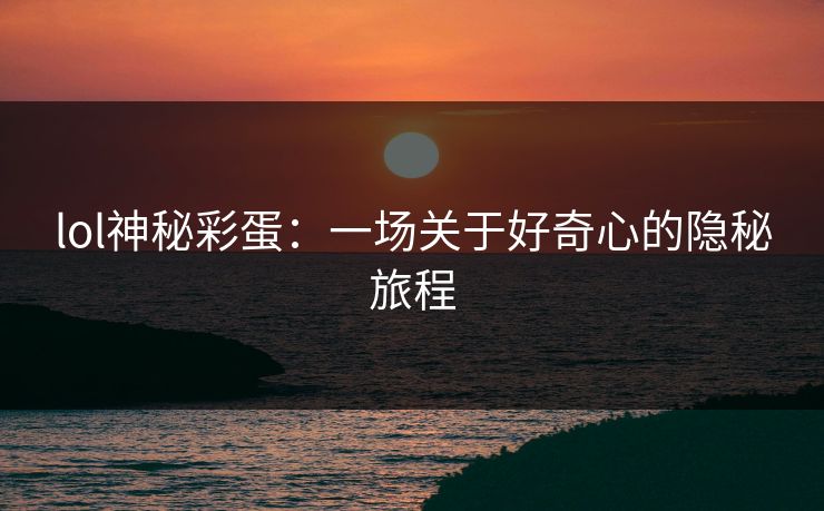lol神秘彩蛋：一场关于好奇心的隐秘旅程