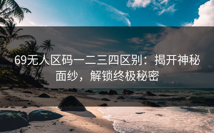 69无人区码一二三四区别：揭开神秘面纱，解锁终极秘密