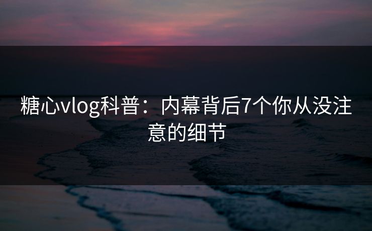 糖心vlog科普：内幕背后7个你从没注意的细节