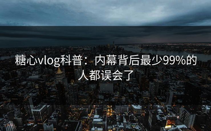 糖心vlog科普：内幕背后最少99%的人都误会了