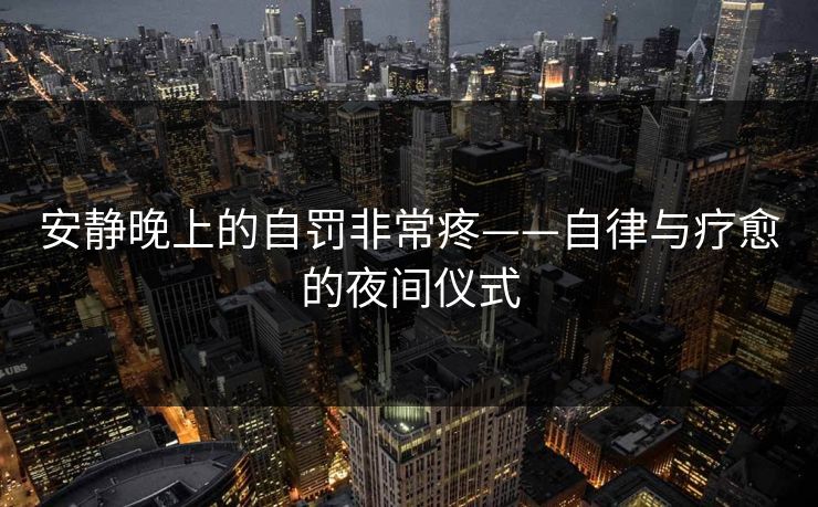 安静晚上的自罚非常疼——自律与疗愈的夜间仪式