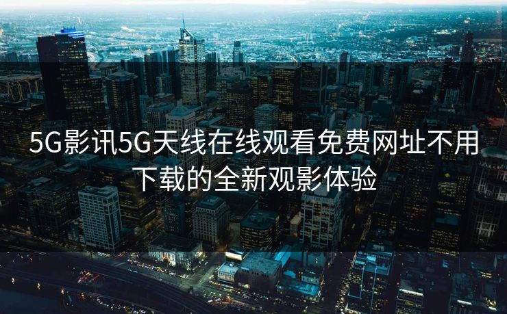 5G影讯5G天线在线观看免费网址不用下载的全新观影体验