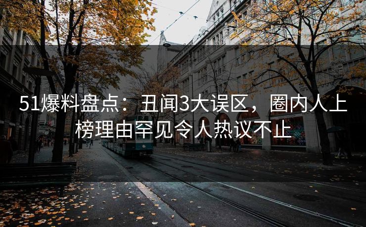 51爆料盘点：丑闻3大误区，圈内人上榜理由罕见令人热议不止