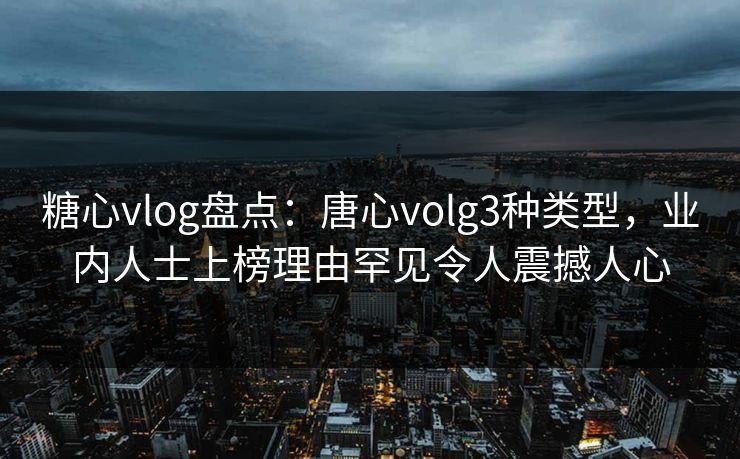 糖心vlog盘点：唐心volg3种类型，业内人士上榜理由罕见令人震撼人心