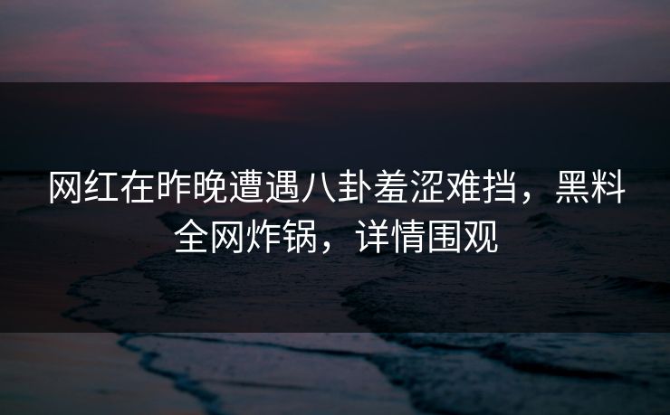 网红在昨晚遭遇八卦羞涩难挡,黑料全网炸锅,详情围观 网红在昨晚遭遇八卦羞涩难挡,黑料全网炸锅,详情围观