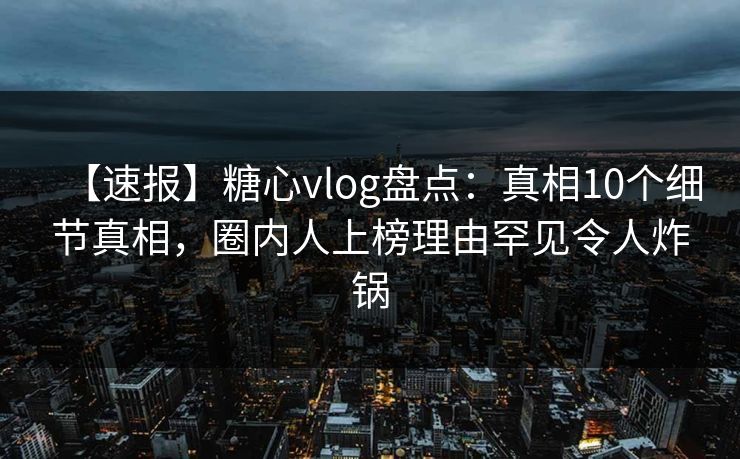 【速报】糖心vlog盘点：真相10个细节真相，圈内人上榜理由罕见令人炸锅