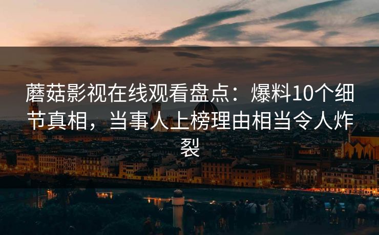 蘑菇影视在线观看盘点：爆料10个细节真相，当事人上榜理由相当令人炸裂