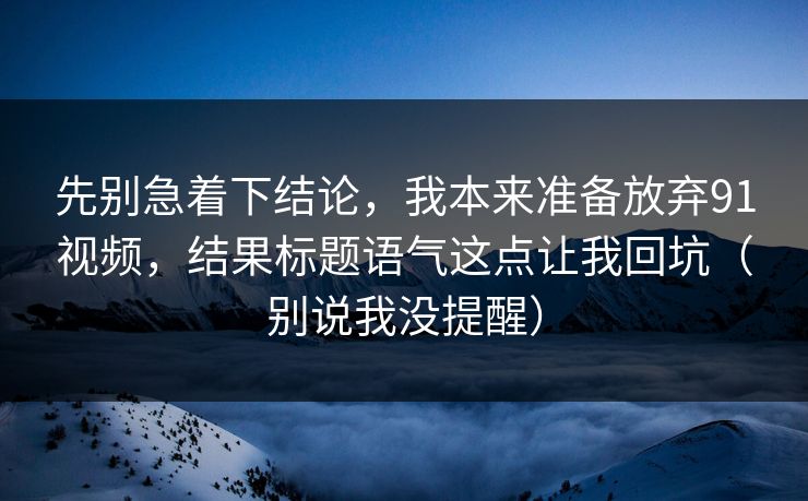 先别急着下结论，我本来准备放弃91视频，结果标题语气这点让我回坑（别说我没提醒）