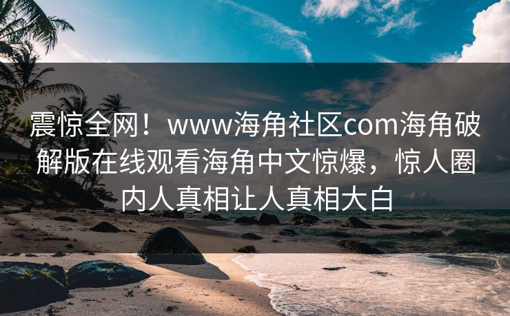 震惊全网！www海角社区com海角破解版在线观看海角中文惊爆，惊人圈内人真相让人真相大白