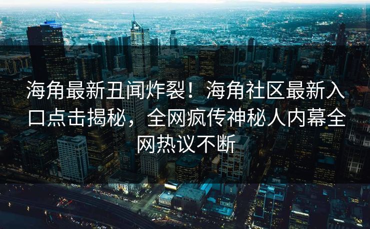 海角最新丑闻炸裂！海角社区最新入口点击揭秘，全网疯传神秘人内幕全网热议不断