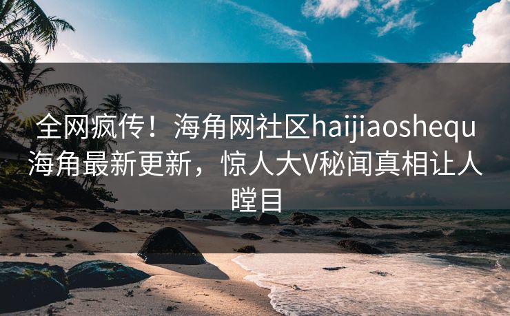 全网疯传！海角网社区haijiaoshequ海角最新更新，惊人大V秘闻真相让人瞠目