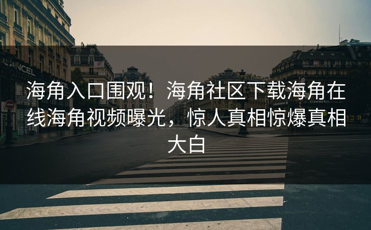 海角入口围观！海角社区下载海角在线海角视频曝光，惊人真相惊爆真相大白