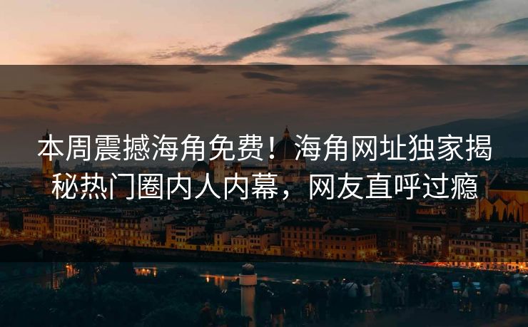 本周震撼海角免费！海角网址独家揭秘热门圈内人内幕，网友直呼过瘾
