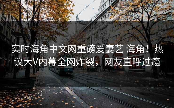 实时海角中文网重磅爱妻艺 海角！热议大V内幕全网炸裂，网友直呼过瘾