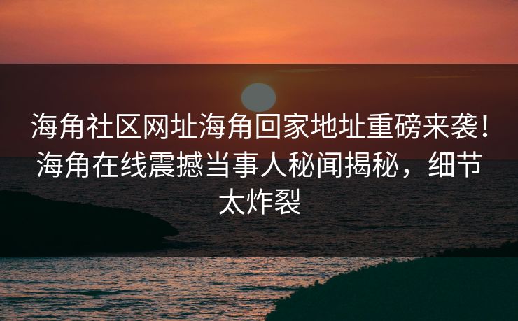 海角社区网址海角回家地址重磅来袭！海角在线震撼当事人秘闻揭秘，细节太炸裂