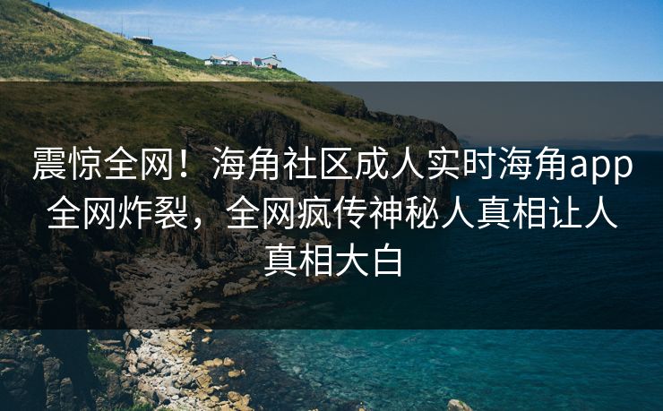 震惊全网！海角社区成人实时海角app全网炸裂，全网疯传神秘人真相让人真相大白