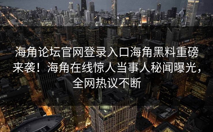 海角论坛官网登录入口海角黑料重磅来袭！海角在线惊人当事人秘闻曝光，全网热议不断