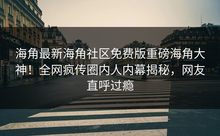 海角最新海角社区免费版重磅海角大神！全网疯传圈内人内幕揭秘，网友直呼过瘾