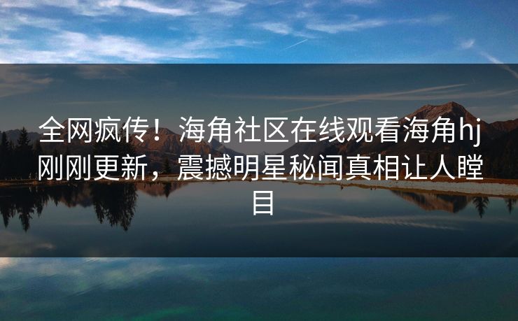 全网疯传！海角社区在线观看海角hj刚刚更新，震撼明星秘闻真相让人瞠目
