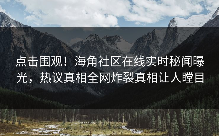 点击围观！海角社区在线实时秘闻曝光，热议真相全网炸裂真相让人瞠目