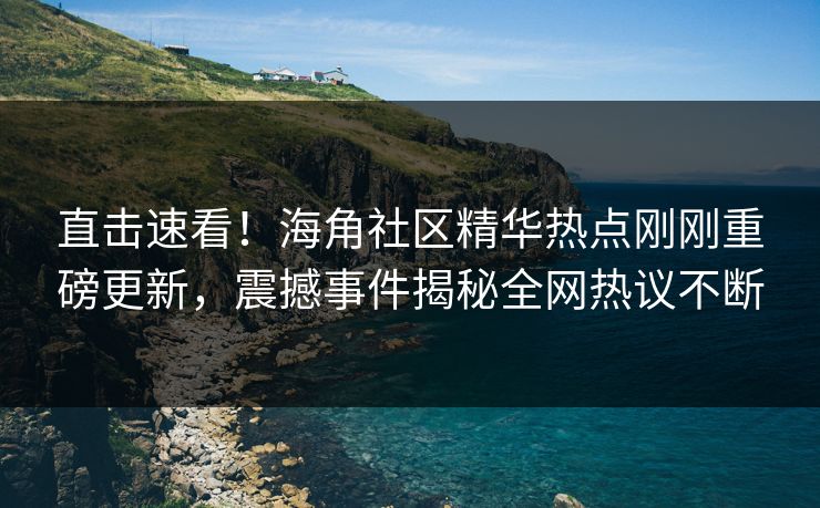 直击速看！海角社区精华热点刚刚重磅更新，震撼事件揭秘全网热议不断